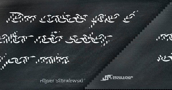 Tem coisas que é melhor não saber, vai por mim.... Frase de Roger Stankewski.