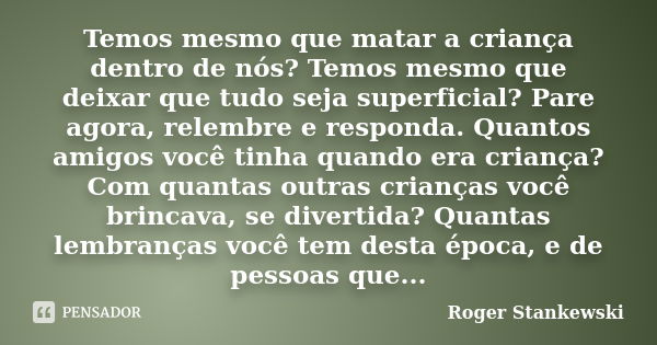 Temos mesmo que matar a criança dentro de nós? Temos mesmo que deixar que tudo seja superficial? Pare agora, relembre e responda. Quantos amigos você tinha quan... Frase de Roger Stankewski.