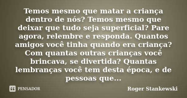 Temos mesmo que matar a criança dentro de nós? Temos mesmo que deixar que tudo seja superficial? Pare agora, relembre e responda. Quantos amigos você tinha quan... Frase de Roger Stankewski.