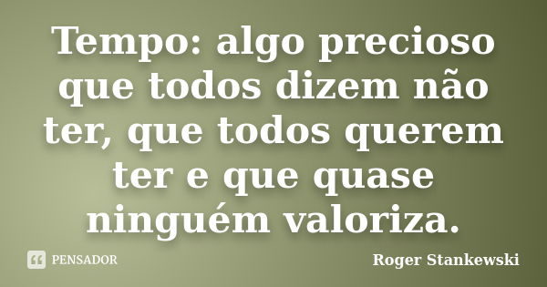 Tempo: algo precioso que todos dizem não ter, que todos querem ter e que quase ninguém valoriza.... Frase de Roger Stankewski.