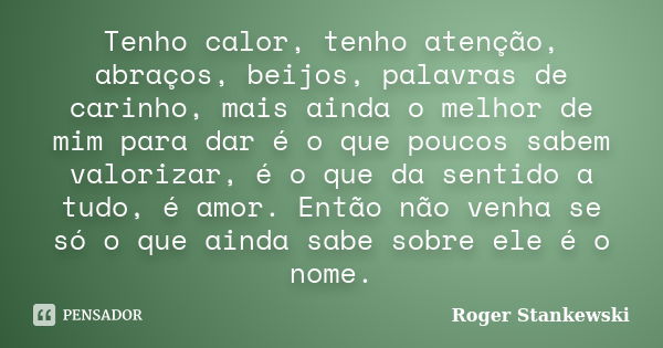 Tenho calor, tenho atenção, abraços, beijos, palavras de carinho, mais ainda o melhor de mim para dar é o que poucos sabem valorizar, é o que da sentido a tudo,... Frase de Roger Stankewski.