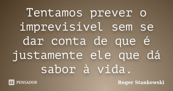 Tentamos prever o imprevisível sem se dar conta de que é justamente ele que dá sabor à vida.... Frase de Roger Stankewski.