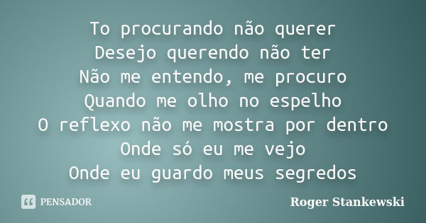 To procurando não querer Desejo querendo não ter Não me entendo, me procuro Quando me olho no espelho O reflexo não me mostra por dentro Onde só eu me vejo Onde... Frase de Roger Stankewski.