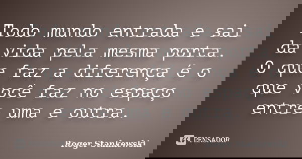 Todo mundo entrada e sai da vida pela mesma porta. O que faz a diferença é o que você faz no espaço entre uma e outra.... Frase de Roger Stankewski.