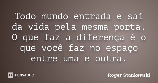 Todo mundo entrada e sai da vida pela mesma porta. O que faz a diferença é o que você faz no espaço entre uma e outra.... Frase de Roger Stankewski.