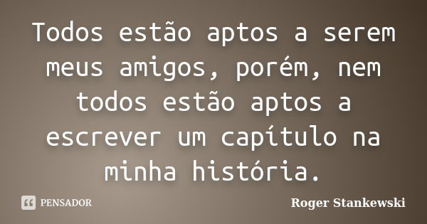 Todos estão aptos a serem meus amigos, porém, nem todos estão aptos a escrever um capítulo na minha história.... Frase de Roger Stankewski.