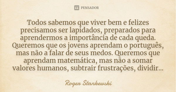 Todos sabemos que viver bem e felizes precisamos ser lapidados, preparados para aprendermos a importância de cada queda. Queremos que os jovens aprendam o portu... Frase de Roger Stankewski.