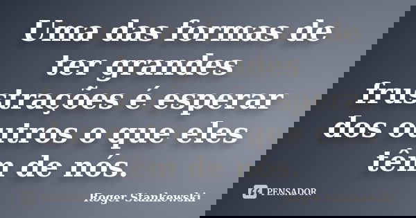 Uma das formas de ter grandes frustrações é esperar dos outros o que eles têm de nós.... Frase de Roger Stankewski.