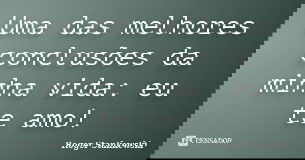 Uma das melhores conclusões da minha vida: eu te amo!... Frase de Roger Stankewski.