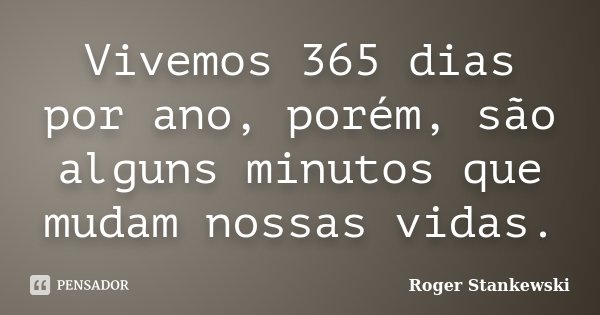 Vivemos 365 dias por ano, porém, são alguns minutos que mudam nossas vidas.... Frase de Roger Stankewski.