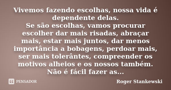 Vivemos fazendo escolhas, nossa vida é dependente delas. Se são escolhas, vamos procurar escolher dar mais risadas, abraçar mais, estar mais juntos, dar menos i... Frase de Roger Stankewski.