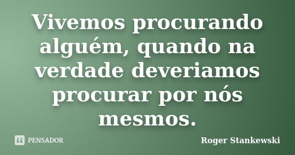 Vivemos procurando alguém, quando na verdade deveriamos procurar por nós mesmos.... Frase de Roger Stankewski.