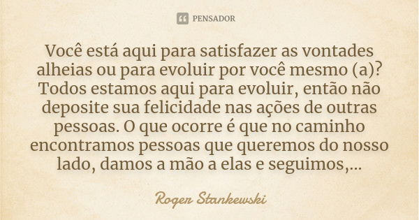 Você está aqui para satisfazer as vontades alheias ou para evoluir por você mesmo (a)? Todos estamos aqui para evoluir, então não deposite sua felicidade nas aç... Frase de Roger Stankewski.