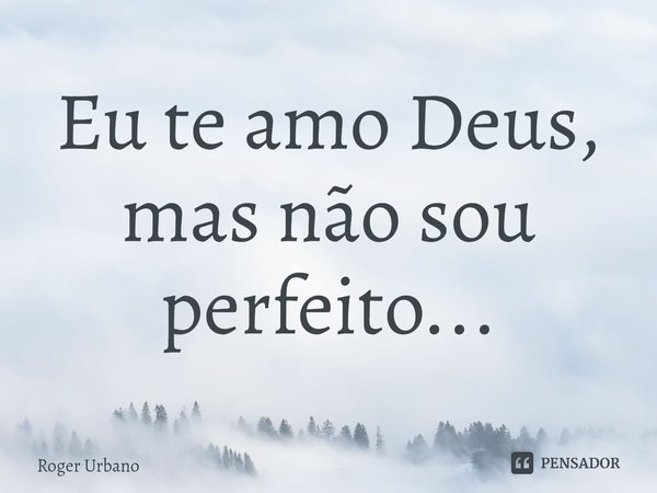 ⁠Eu te amo, Deus, mas não sou perfeito...... Frase de Roger Urbano.