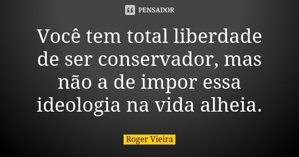 Você tem total liberdade de ser conservador, mas não a de impor essa ideologia na vida alheia.... Frase de Roger Vieira.