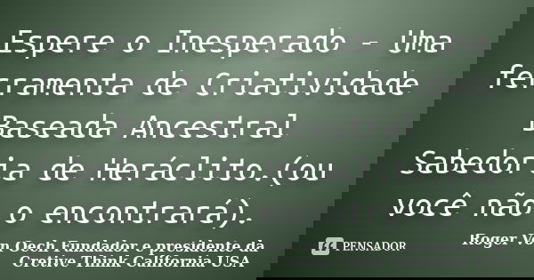 Espere o Inesperado - Uma ferramenta de Criatividade Baseada Ancestral Sabedoria de Heráclito.(ou você não o encontrará).... Frase de Roger Von Oech Fundador e presidente da Cretive Think California USA.