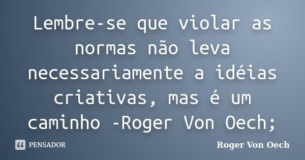 Lembre-se que violar as normas não leva necessariamente a idéias criativas, mas é um caminho -Roger Von Oech;... Frase de Roger Von Oech.