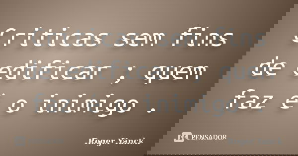 Criticas sem fins de edificar ; quem faz é o inimigo .... Frase de Roger Yanck.