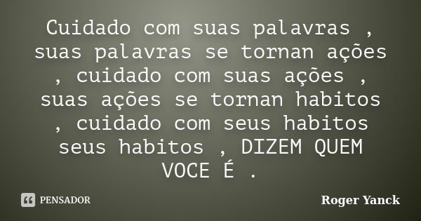 Cuidado com suas palavras , suas palavras se tornan ações , cuidado com suas ações , suas ações se tornan habitos , cuidado com seus habitos seus habitos , DIZE... Frase de Roger Yanck.