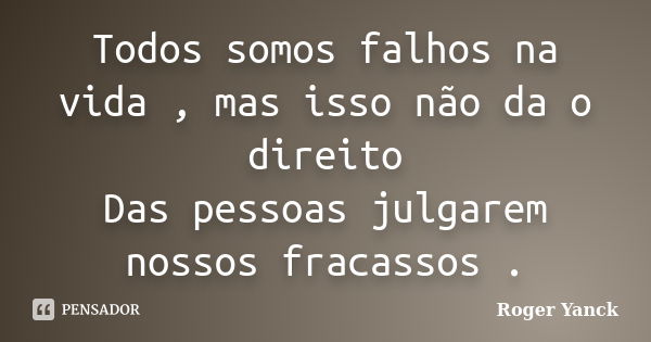 Todos somos falhos na vida , mas isso não da o direito Das pessoas julgarem nossos fracassos .... Frase de Roger Yanck.