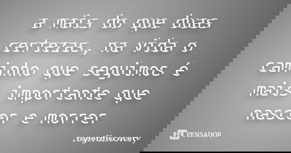 a mais do que duas certezas, na vida o caminho que seguimos é mais importante que nascer e morrer... Frase de rogerdiscovery.