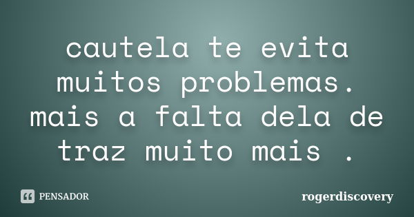 cautela te evita muitos problemas. mais a falta dela de traz muito mais .... Frase de rogerdiscovery.