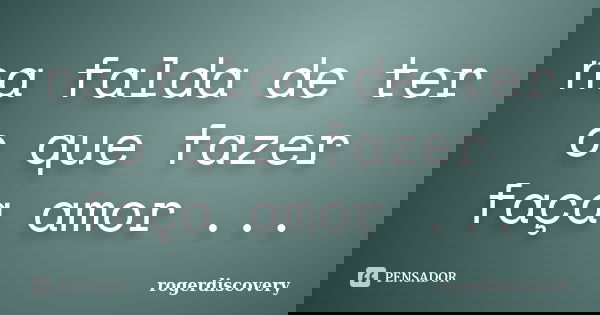 na falda de ter o que fazer faça amor ...... Frase de rogerdiscovery.