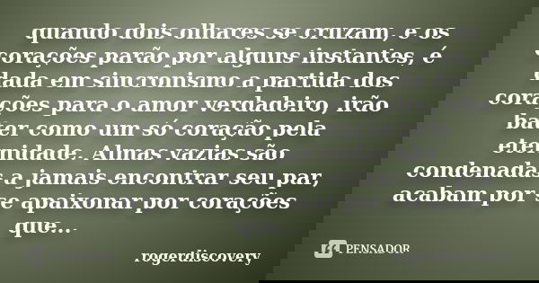 quando dois olhares se cruzam, e os corações parão por alguns instantes, é dada em sincronismo a partida dos corações para o amor verdadeiro, irão bater como um... Frase de rogerdiscovery.