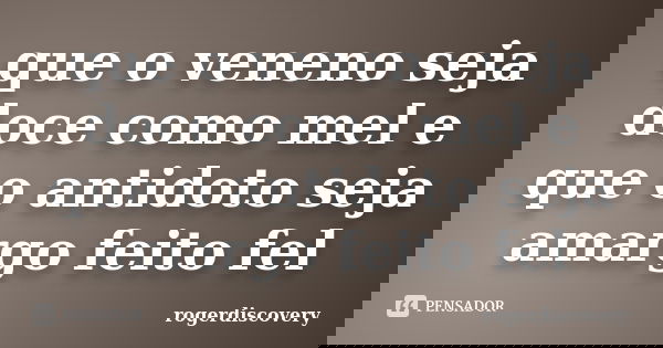 que o veneno seja doce como mel e que o antidoto seja amargo feito fel... Frase de rogerdiscovery.