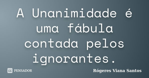 A Unanimidade é uma fábula contada pelos ignorantes.... Frase de Rógeres Viana Santos.