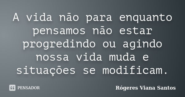 A vida não para enquanto pensamos não estar progredindo ou agindo nossa vida muda e situações se modificam.... Frase de Rógeres Viana Santos.