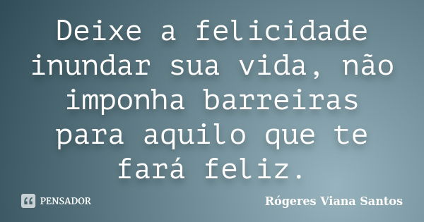 Deixe a felicidade inundar sua vida, não imponha barreiras para aquilo que te fará feliz.... Frase de Rógeres Viana Santos.