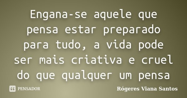 Engana-se aquele que pensa estar preparado para tudo, a vida pode ser mais criativa e cruel do que qualquer um pensa... Frase de Rógeres Viana Santos.