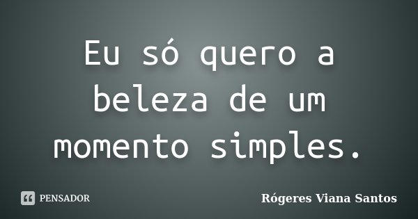 Eu só quero a beleza de um momento simples.... Frase de Rógeres Viana Santos.