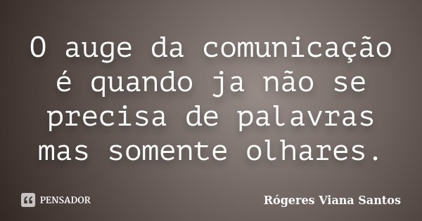 O auge da comunicação é quando ja não se precisa de palavras mas somente olhares.... Frase de Rógeres Viana Santos.