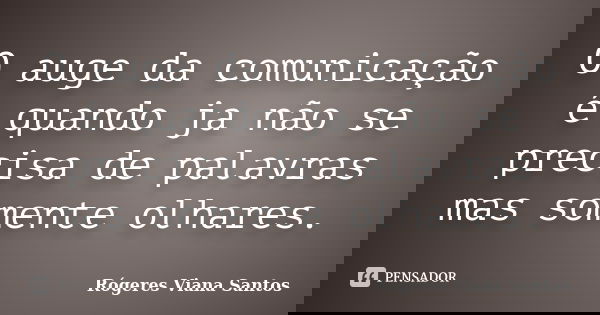 O auge da comunicação é quando ja não se precisa de palavras mas somente olhares.... Frase de Rógeres Viana Santos.