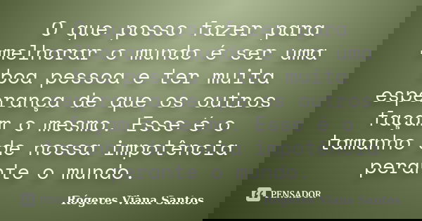 O que posso fazer para melhorar o mundo é ser uma boa pessoa e ter muita esperança de que os outros façam o mesmo. Esse é o tamanho de nossa impotência perante ... Frase de Rogeres Viana Santos.