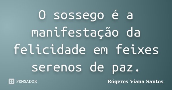 O sossego é a manifestação da felicidade em feixes serenos de paz.... Frase de Rogeres Viana Santos.