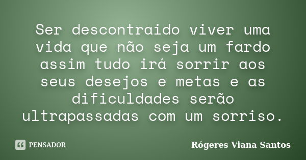 Ser descontraido viver uma vida que não seja um fardo assim tudo irá sorrir aos seus desejos e metas e as dificuldades serão ultrapassadas com um sorriso.... Frase de Rógeres Viana Santos.