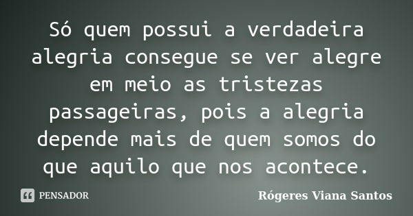 Só quem possui a verdadeira alegria consegue se ver alegre em meio as tristezas passageiras, pois a alegria depende mais de quem somos do que aquilo que nos aco... Frase de Rógeres Viana Santos.