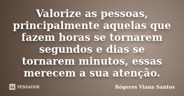 Valorize as pessoas, principalmente aquelas que fazem horas se tornarem segundos e dias se tornarem minutos, essas merecem a sua atenção.... Frase de Rógeres Viana Santos.