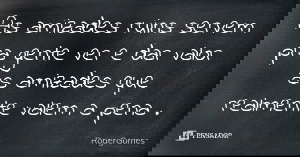 As amizades ruins servem pra gente ver e dar valor as amizades que realmente valem a pena .... Frase de RogerGomes.
