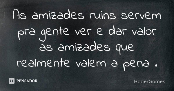 As amizades ruins servem pra gente ver e dar valor as amizades que realmente valem a pena .... Frase de RogerGomes.