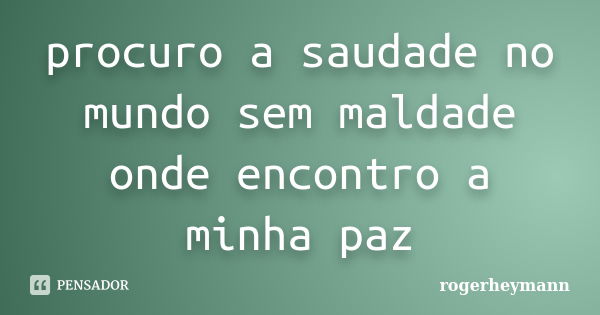 procuro a saudade no mundo sem maldade onde encontro a minha paz... Frase de rogerheymann.