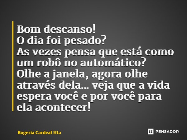 ⁠Bom descanso! O dia foi pesado? As vezes pensa que está como um robô no automático? Olhe a janela, agora olhe através dela… veja que a vida espera você e por v... Frase de Rogéria Cardeal Hta.