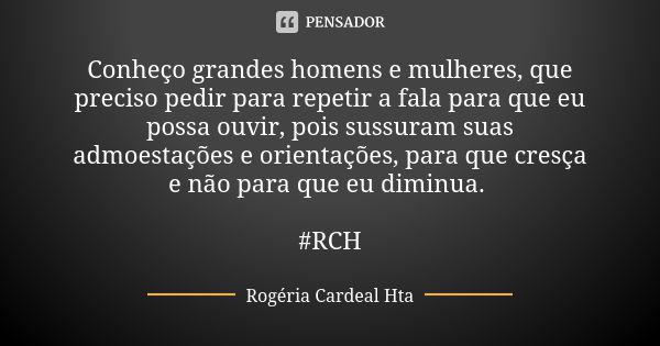 Conheço grandes homens e mulheres, que preciso pedir para repetir a fala para que eu possa ouvir, pois sussuram suas admoestações e orientações, para que cresça... Frase de Rogéria Cardeal Hta.