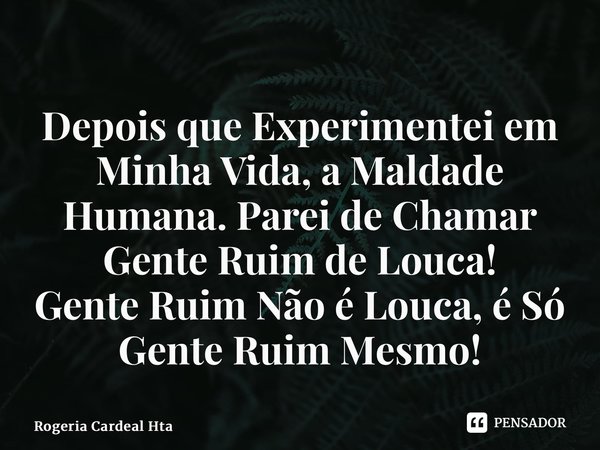 ⁠Depois que Experimentei em Minha Vida, a Maldade Humana. Parei de Chamar Gente Ruim de Louca! Gente Ruim Não é Louca, é Só Gente Ruim Mesmo!... Frase de Rogéria Cardeal Hta.