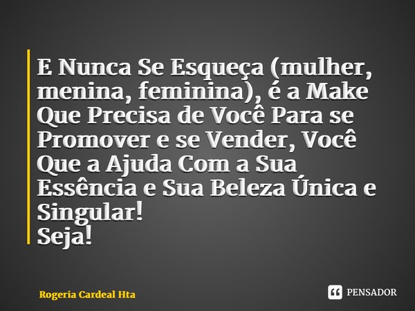 ⁠E Nunca Se Esqueça (mulher, menina, feminina), é a Make Que Precisa de Você Para se Promover e se Vender, Você Que a Ajuda Com a Sua Essência e Sua Beleza Únic... Frase de Rogéria Cardeal Hta.
