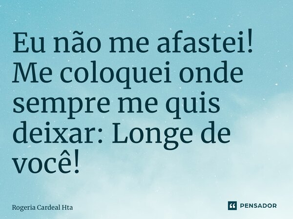⁠Eu não me afastei! Me coloquei onde sempre me quis deixar: Longe de você!... Frase de Rogéria Cardeal Hta.