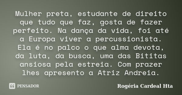 Mulher preta, estudante de direito que tudo que faz, gosta de fazer perfeito. Na dança da vida, foi até a Europa viver a percussionista. Ela é no palco o que al... Frase de Rogéria cardeal hta.